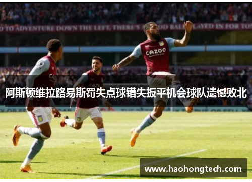 阿斯顿维拉路易斯罚失点球错失扳平机会球队遗憾败北